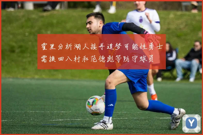 霍里分析湖人接手追梦可能性勇士需换回八村和范德彪等防守球员