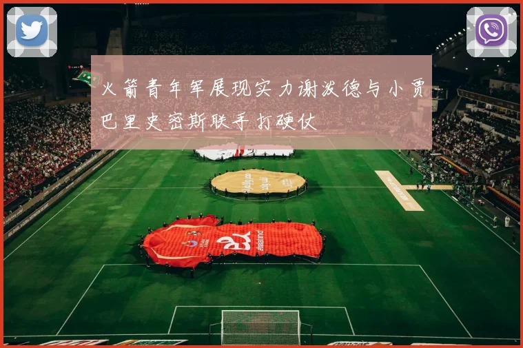 火箭青年军展现实力谢泼德与小贾巴里史密斯联手打硬仗
