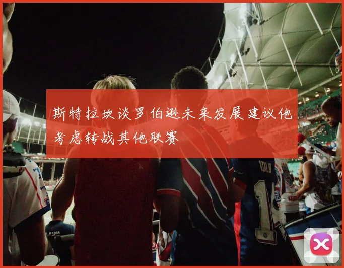 斯特拉坎谈罗伯逊未来发展建议他考虑转战其他联赛